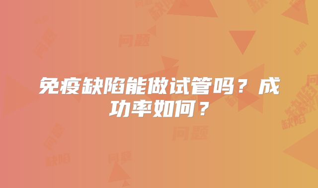 免疫缺陷能做试管吗？成功率如何？