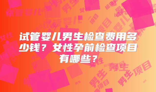 试管婴儿男生检查费用多少钱？女性孕前检查项目有哪些？