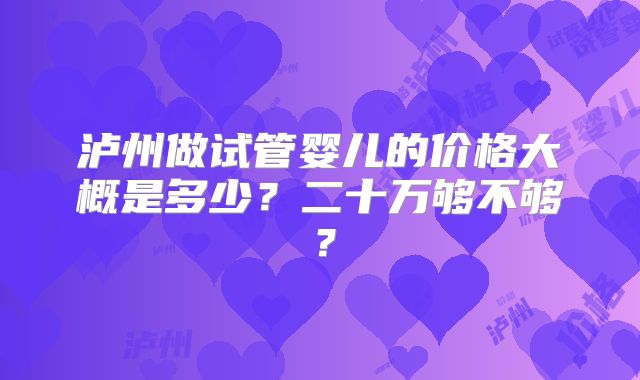 泸州做试管婴儿的价格大概是多少？二十万够不够？