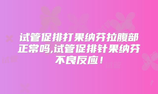试管促排打果纳芬拉腹部正常吗,试管促排针果纳芬不良反应！