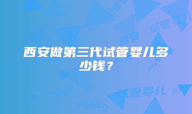 西安做第三代试管婴儿多少钱？