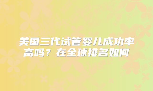 美国三代试管婴儿成功率高吗？在全球排名如何