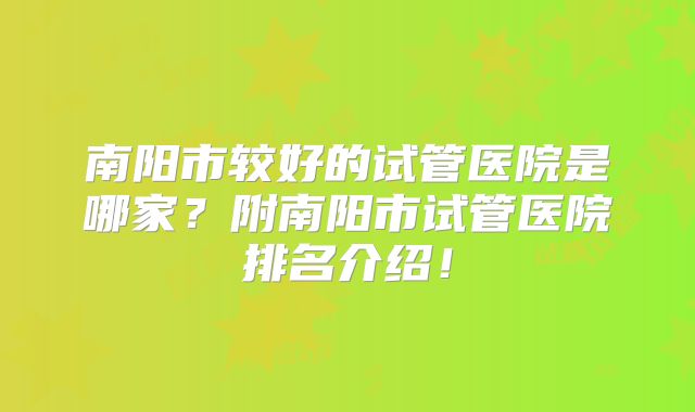 南阳市较好的试管医院是哪家？附南阳市试管医院排名介绍！