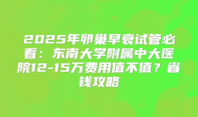 2025年卵巢早衰试管必看：东南大学附属中大医院12-15万费用值不值？省钱攻略