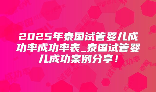 2025年泰国试管婴儿成功率成功率表_泰国试管婴儿成功案例分享！