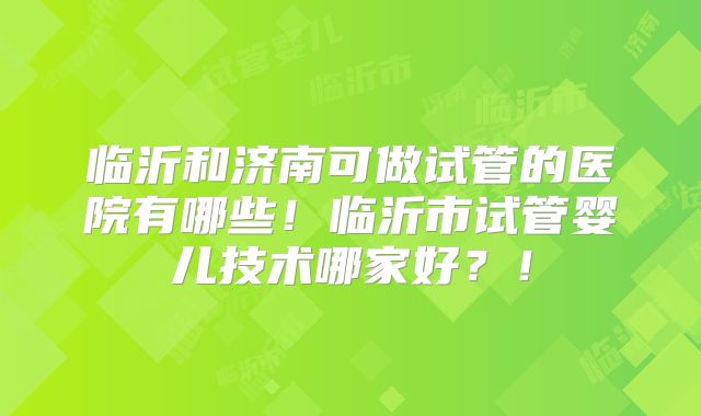 临沂和济南可做试管的医院有哪些！临沂市试管婴儿技术哪家好？！