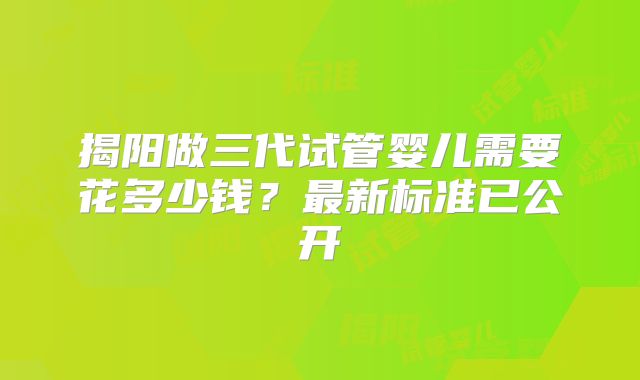 揭阳做三代试管婴儿需要花多少钱？最新标准已公开