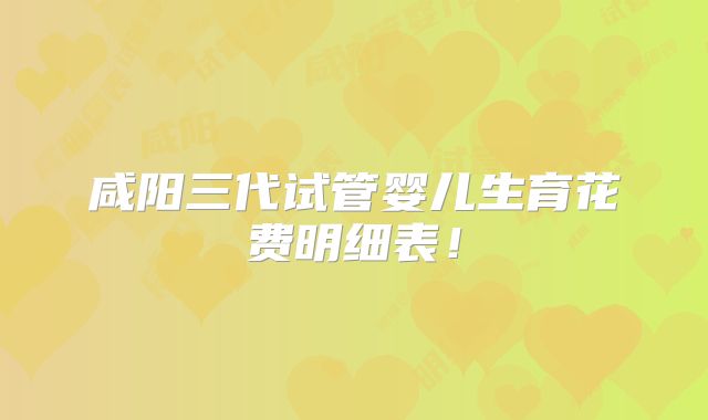 咸阳三代试管婴儿生育花费明细表!
