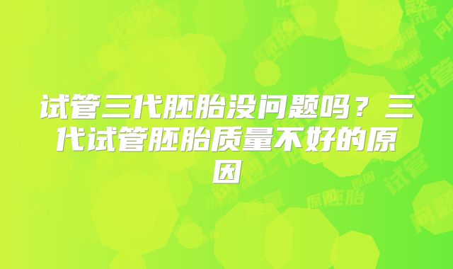 试管三代胚胎没问题吗?三代试管胚胎质量不好的原因