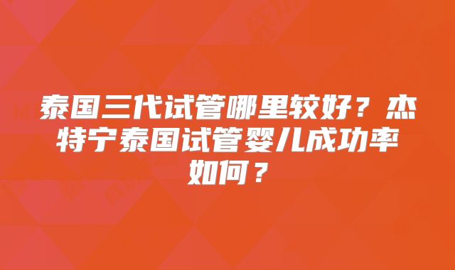 泰国三代试管哪里较好？杰特宁泰国试管婴儿成功率如何？