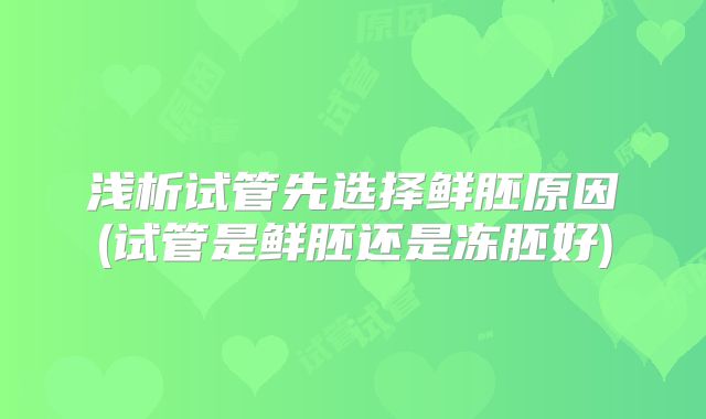 浅析试管先选择鲜胚原因(试管是鲜胚还是冻胚好)