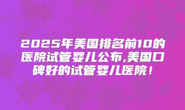 2025年美国排名前10的医院试管婴儿公布,美国口碑好的试管婴儿医院！