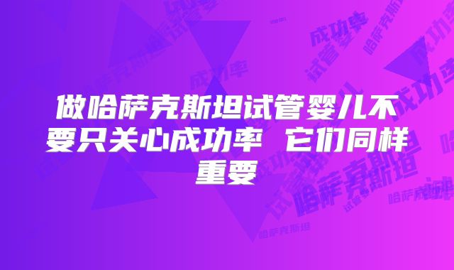做哈萨克斯坦试管婴儿不要只关心成功率 它们同样重要