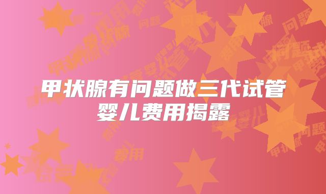 甲状腺有问题做三代试管婴儿费用揭露