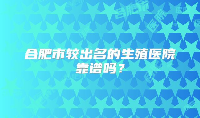 合肥市较出名的生殖医院靠谱吗？