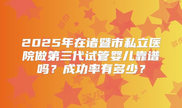 2025年在诸暨市私立医院做第三代试管婴儿靠谱吗？成功率有多少？