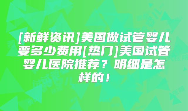 [新鲜资讯]美国做试管婴儿要多少费用[热门]美国试管婴儿医院推荐？明细是怎样的！