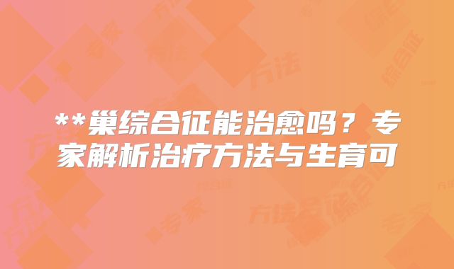 **巢综合征能治愈吗？专家解析治疗方法与生育可