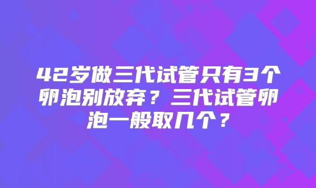 42岁做三代试管只有3个卵泡别放弃？三代试管卵泡一般取几个？