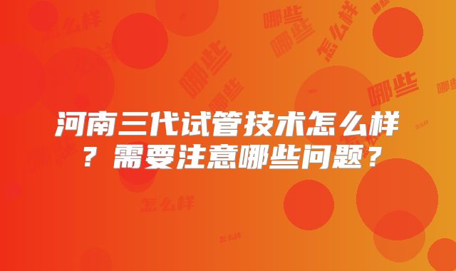 河南三代试管技术怎么样？需要注意哪些问题？