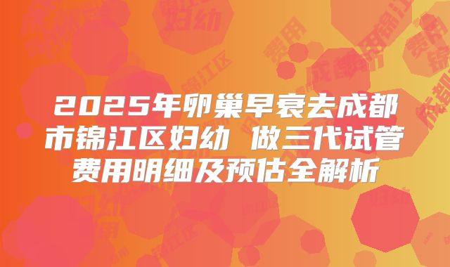 2025年卵巢早衰去成都市锦江区妇幼 做三代试管费用明细及预估全解析