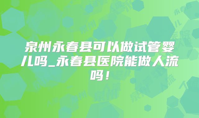 泉州永春县可以做试管婴儿吗_永春县医院能做人流吗！