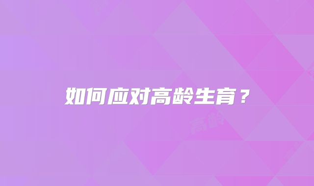 如何应对高龄生育？