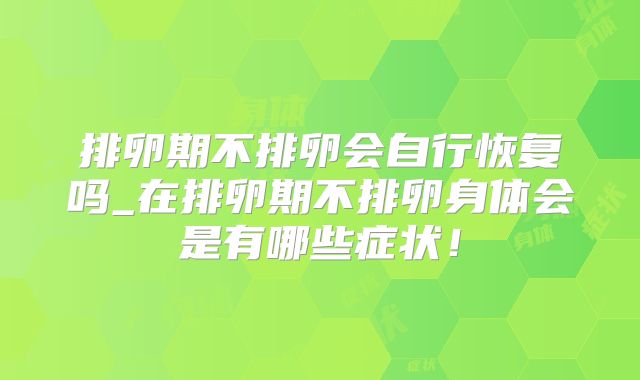 排卵期不排卵会自行恢复吗_在排卵期不排卵身体会是有哪些症状!