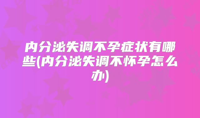 内分泌失调不孕症状有哪些(内分泌失调不怀孕怎么办)