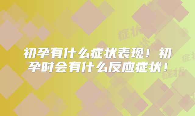 初孕有什么症状表现!初孕时会有什么反应症状!