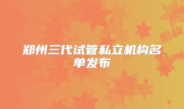 郑州三代试管私立机构名单发布