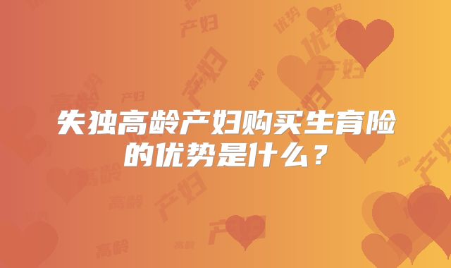 失独高龄产妇购买生育险的优势是什么？