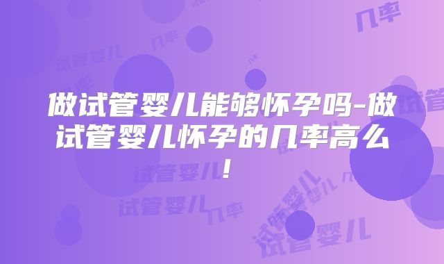 做试管婴儿能够怀孕吗-做试管婴儿怀孕的几率高么!