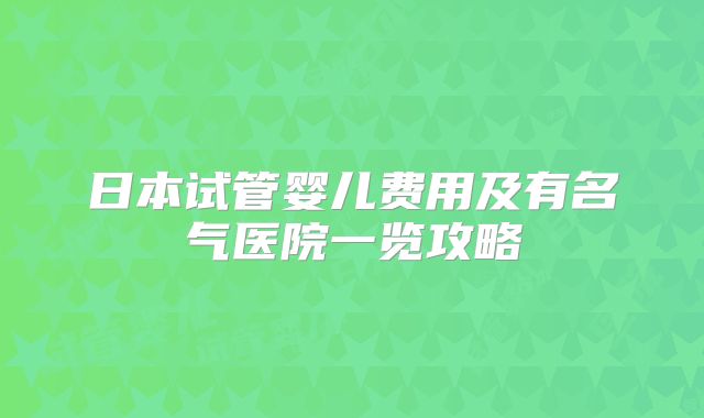 日本试管婴儿费用及有名气医院一览攻略