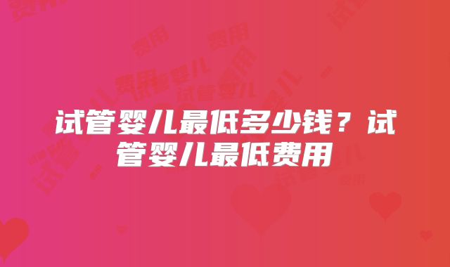 试管婴儿最低多少钱?试管婴儿最低费用