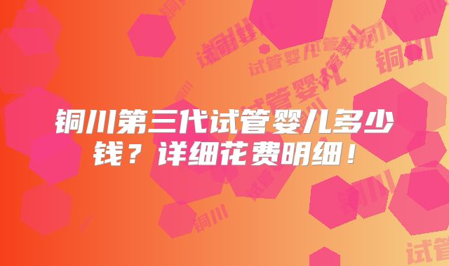 铜川第三代试管婴儿多少钱?详细花费明细!