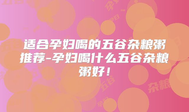 适合孕妇喝的五谷杂粮粥推荐-孕妇喝什么五谷杂粮粥好!
