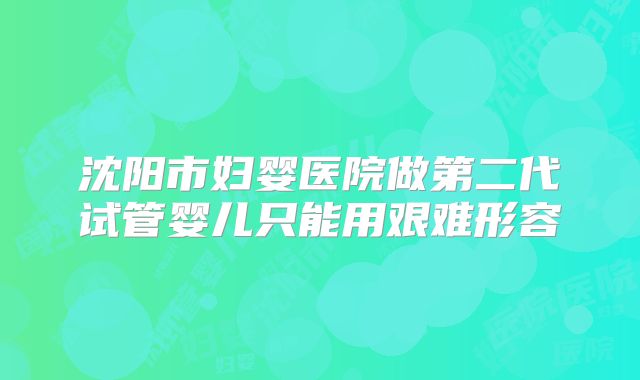 沈阳市妇婴医院做第二代试管婴儿只能用艰难形容