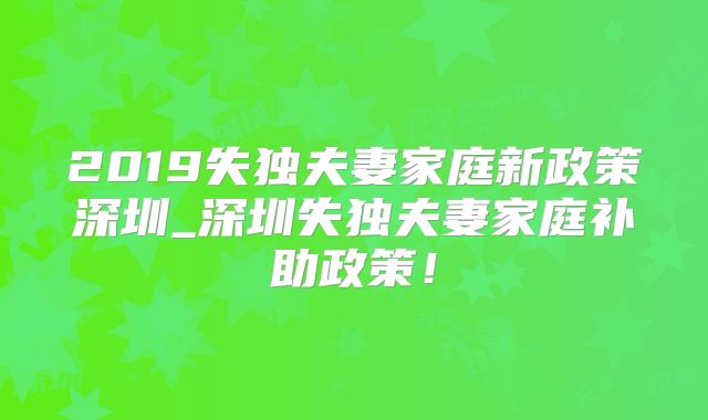 2019失独夫妻家庭新政策深圳_深圳失独夫妻家庭补助政策!