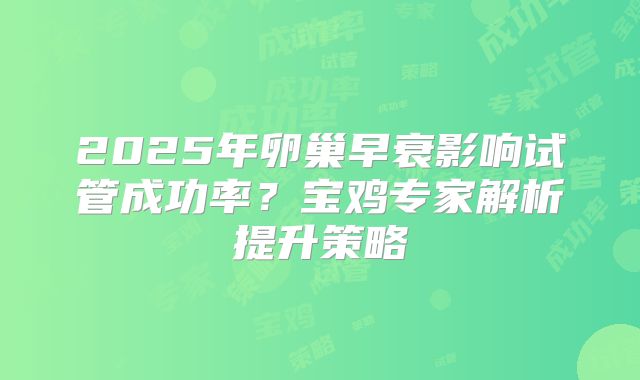 2025年卵巢早衰影响试管成功率？宝鸡专家解析提升策略