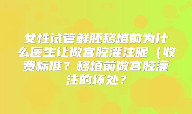 女性试管鲜胚移植前为什么医生让做宫腔灌注呢（收费标准？移植前做宫腔灌注的坏处？