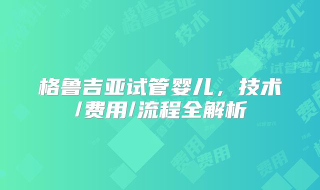 格鲁吉亚试管婴儿,技术/费用/流程全解析