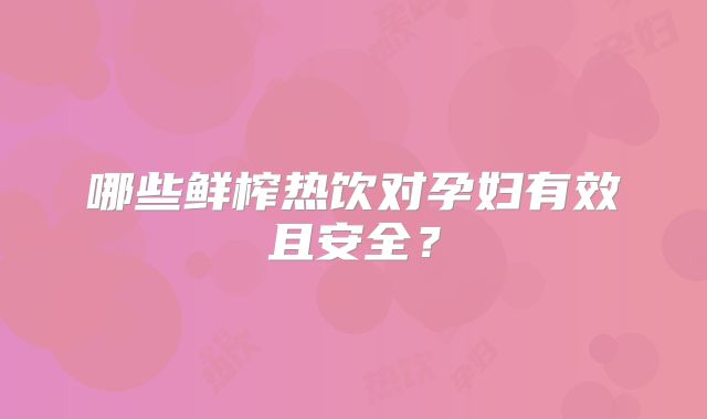 哪些鲜榨热饮对孕妇有效且安全？