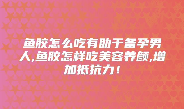 鱼胶怎么吃有助于备孕男人,鱼胶怎样吃美容养颜,增加抵抗力！