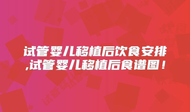 试管婴儿移植后饮食安排,试管婴儿移植后食谱图！