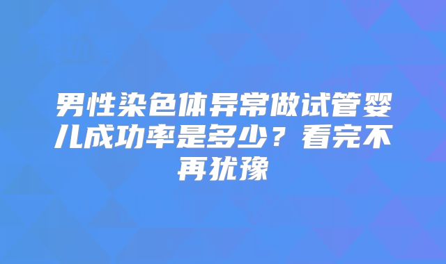 男性染色体异常做试管婴儿成功率是多少？看完不再犹豫