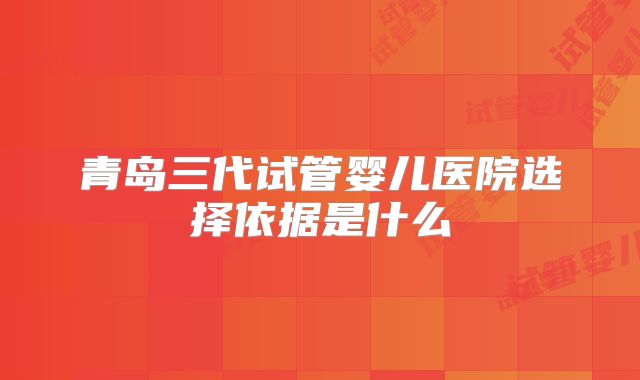 青岛三代试管婴儿医院选择依据是什么