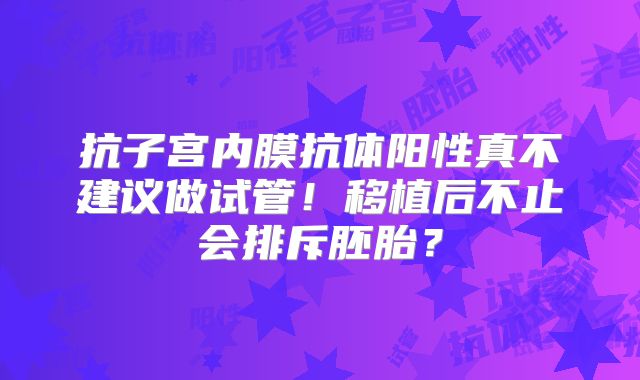 抗子宫内膜抗体阳性真不建议做试管！移植后不止会排斥胚胎？