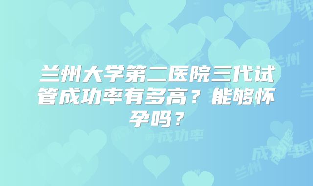 兰州大学第二医院三代试管成功率有多高？能够怀孕吗？