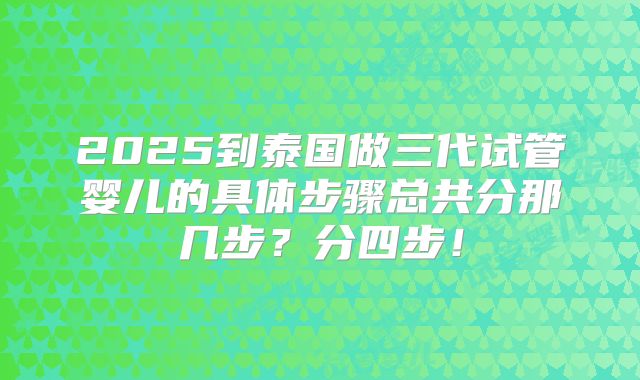 2025到泰国做三代试管婴儿的具体步骤总共分那几步?分四步!